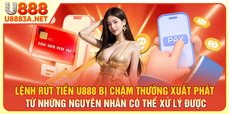 Lệnh rút tiền U888 bị chậm thường xuất phát từ những nguyên nhân có thể xử lý được